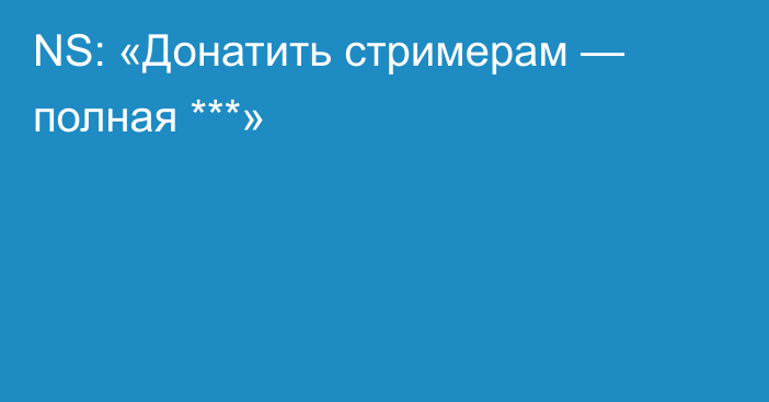 NS: «Донатить стримерам — полная ***»