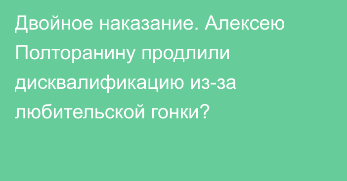 Двойное наказание. Алексею Полторанину продлили дисквалификацию из-за любительской гонки?