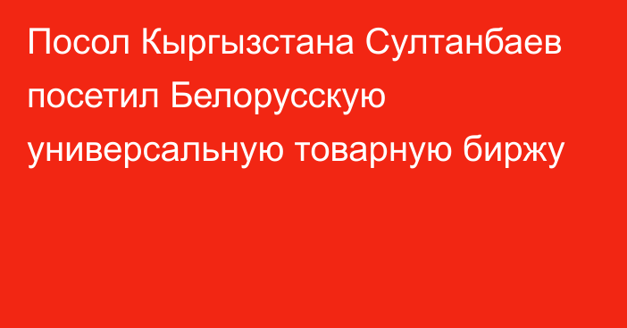 Посол Кыргызстана Султанбаев посетил Белорусскую универсальную товарную биржу