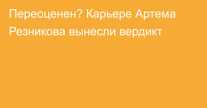 Переоценен? Карьере Артема Резникова вынесли вердикт