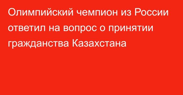 Олимпийский чемпион из России ответил на вопрос о принятии гражданства Казахстана