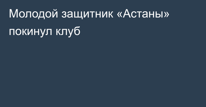 Молодой защитник «Астаны» покинул клуб