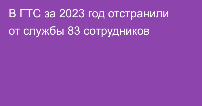 В ГТС за 2023 год отстранили от службы 83 сотрудников