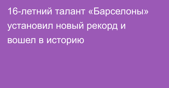 16-летний талант «Барселоны» установил новый рекорд и вошел в историю