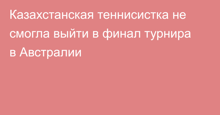 Казахстанская теннисистка не смогла выйти в финал турнира в Австралии