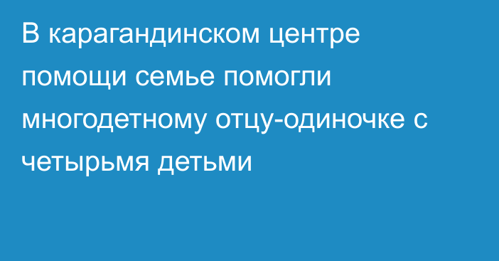 В карагандинском центре помощи семье помогли многодетному отцу-одиночке с четырьмя  детьми