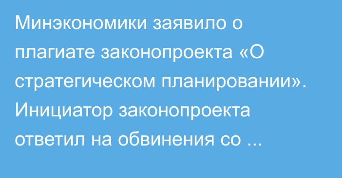 Минэкономики заявило о плагиате законопроекта «О стратегическом планировании». Инициатор законопроекта ответил на обвинения со стороны министерства