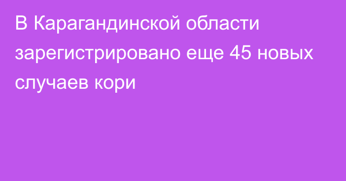 В Карагандинской области зарегистрировано еще 45 новых случаев кори