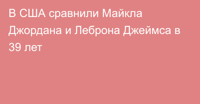 В США сравнили Майкла Джордана и Леброна Джеймса в 39 лет