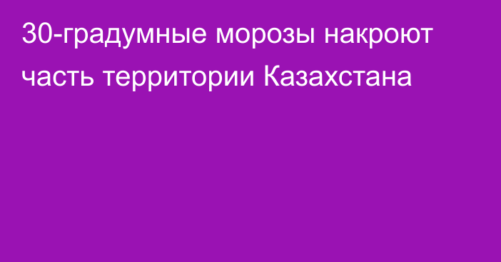 30-градумные морозы накроют часть территории Казахстана