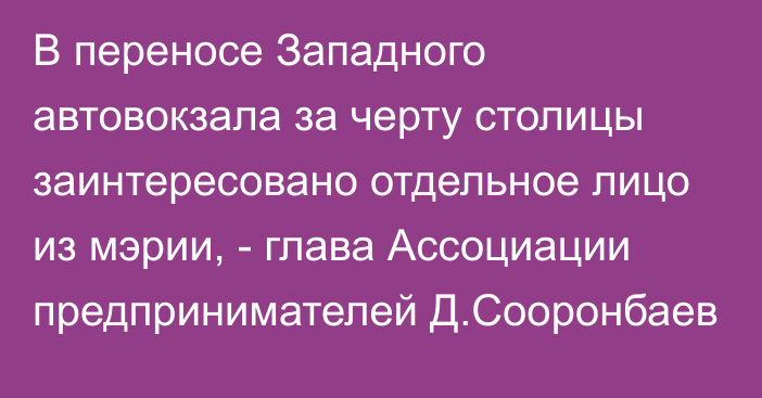 В переносе Западного автовокзала за черту столицы заинтересовано отдельное лицо из мэрии, - глава Ассоциации предпринимателей Д.Сооронбаев