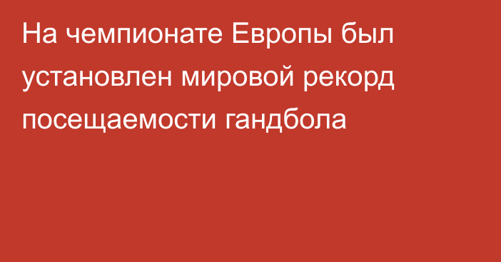 На чемпионате Европы был установлен мировой рекорд посещаемости гандбола