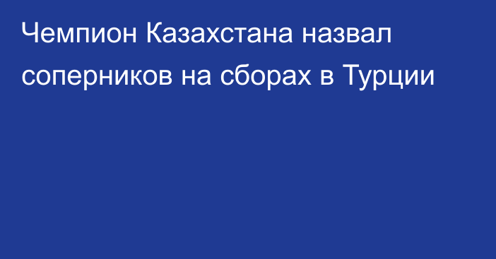 Чемпион Казахстана назвал соперников на сборах в Турции