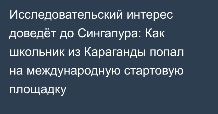 Исследовательский интерес доведёт до Сингапура: Как школьник из Караганды попал на международную стартовую площадку