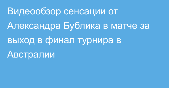 Видеообзор сенсации от Александра Бублика в матче за выход в финал турнира в Австралии