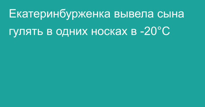 Екатеринбурженка вывела сына гулять в одних носках в -20°С