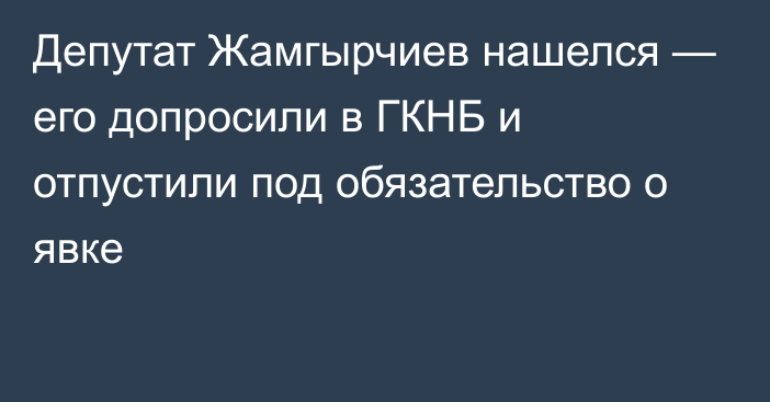 Депутат Жамгырчиев нашелся — его допросили в ГКНБ и отпустили под обязательство о явке