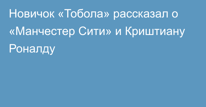 Новичок «Тобола» рассказал о «Манчестер Сити» и Криштиану Роналду