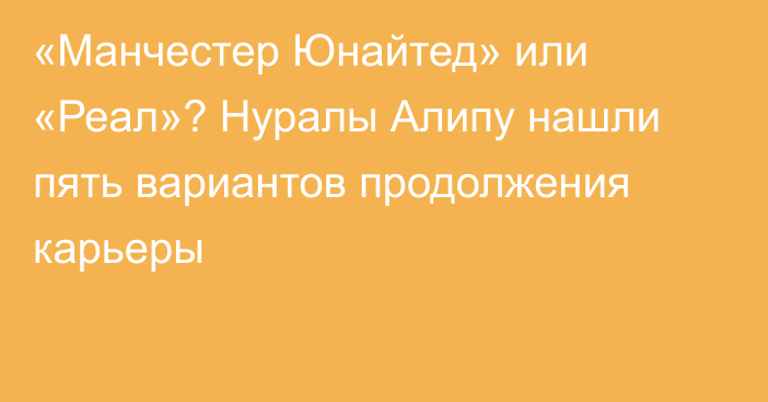 «Манчестер Юнайтед» или «Реал»? Нуралы Алипу нашли пять вариантов продолжения карьеры