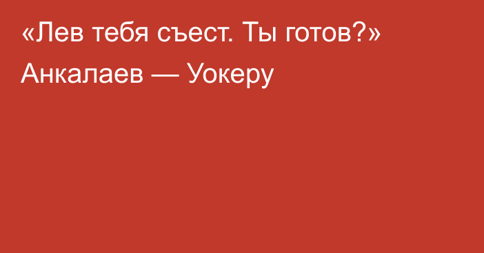 «Лев тебя съест. Ты готов?» Анкалаев — Уокеру