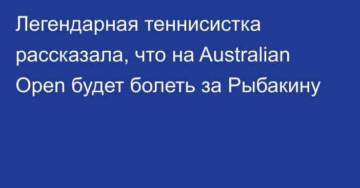 Легендарная теннисистка рассказала, что на Australian Open будет болеть за Рыбакину