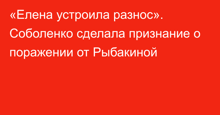 «Елена устроила разнос». Соболенко сделала признание о поражении от Рыбакиной