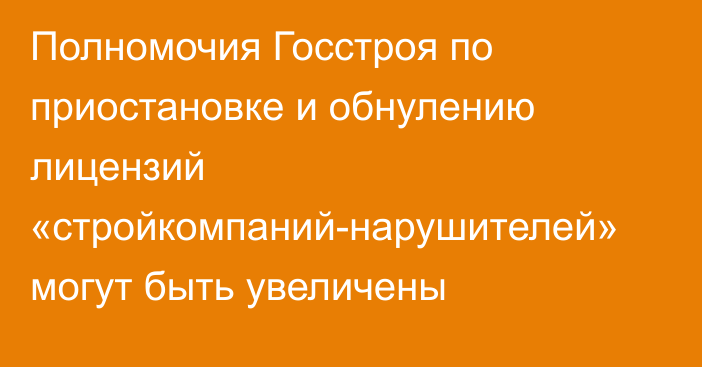 Полномочия Госстроя по приостановке и обнулению лицензий «стройкомпаний-нарушителей» могут быть увеличены