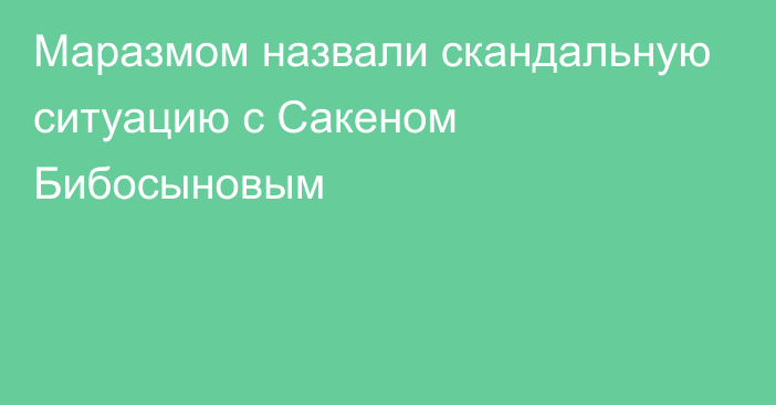 Маразмом назвали скандальную ситуацию с Сакеном Бибосыновым