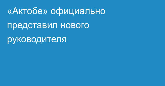 «Актобе» официально представил нового руководителя