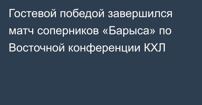 Гостевой победой завершился матч соперников «Барыса» по Восточной конференции КХЛ