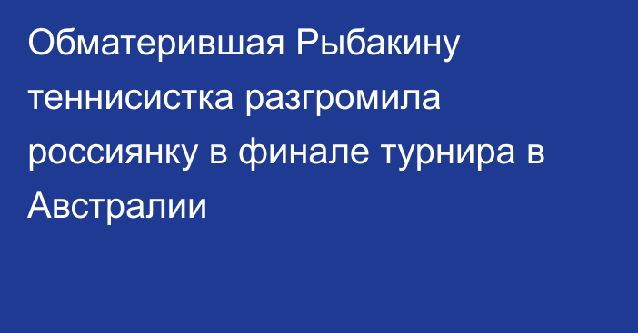 Обматерившая Рыбакину теннисистка разгромила россиянку в финале турнира в Австралии