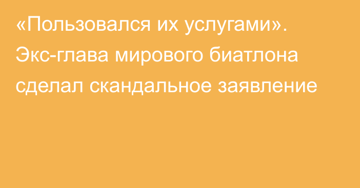 «Пользовался их услугами». Экс-глава мирового биатлона сделал скандальное заявление