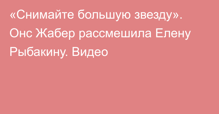 «Снимайте большую звезду». Онс Жабер рассмешила Елену Рыбакину. Видео