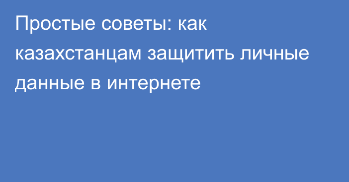 Простые советы: как казахстанцам защитить личные данные в интернете