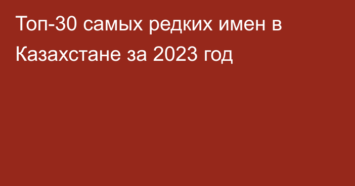 Топ-30 самых редких имен в Казахстане за 2023 год