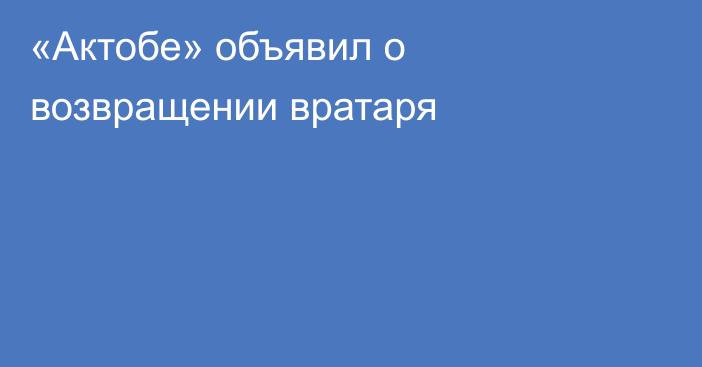 «Актобе» объявил о возвращении вратаря