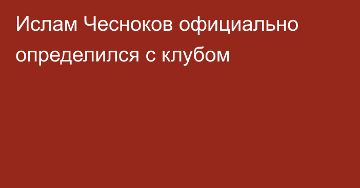 Ислам Чесноков официально определился с клубом