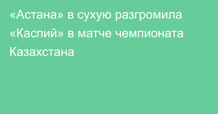 «Астана» в сухую разгромила «Каспий» в матче чемпионата Казахстана