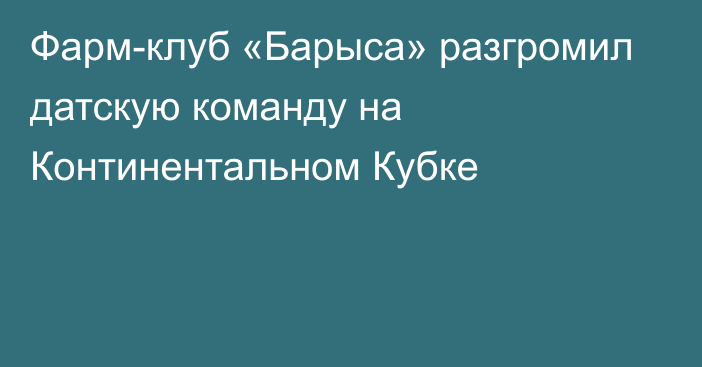 Фарм-клуб «Барыса» разгромил датскую команду на Континентальном Кубке