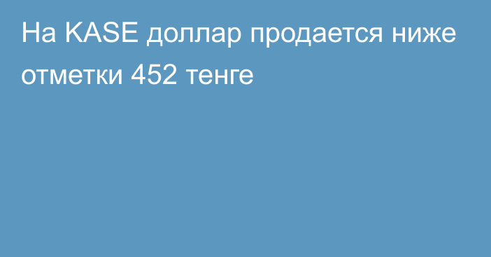 На KASE доллар продается ниже отметки 452 тенге