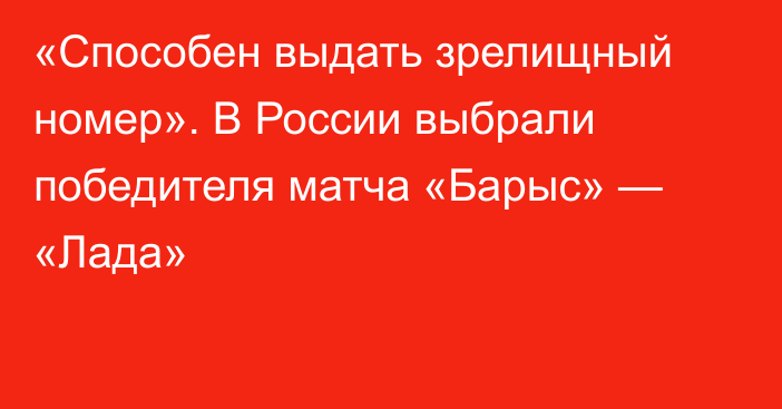 «Способен выдать зрелищный номер». В России выбрали победителя матча «Барыс» — «Лада»