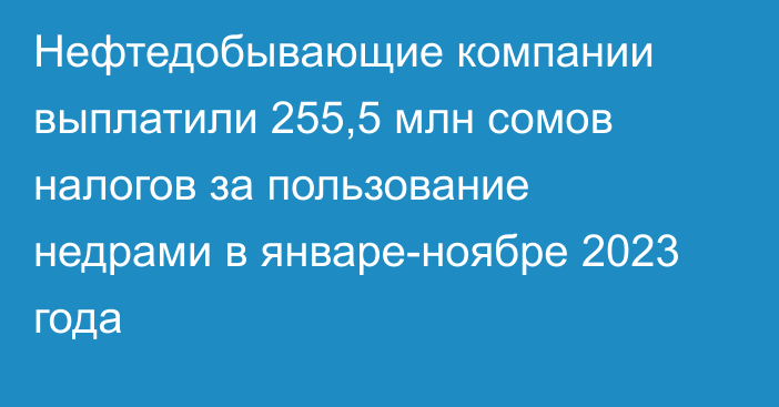 Нефтедобывающие компании выплатили 255,5 млн сомов налогов за пользование недрами в январе-ноябре 2023 года