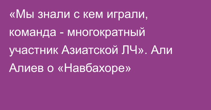 «Мы знали с кем играли, команда - многократный участник Азиатской ЛЧ». Али Алиев о «Навбахоре»