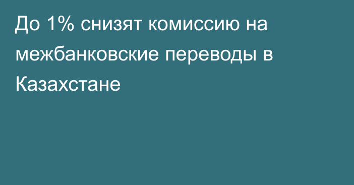 До 1% снизят комиссию на межбанковские переводы в Казахстане