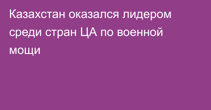 Казахстан оказался лидером среди стран ЦА по военной мощи