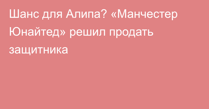 Шанс для Алипа? «Манчестер Юнайтед» решил продать защитника