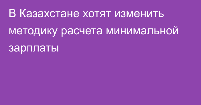 В Казахстане хотят изменить методику расчета минимальной зарплаты