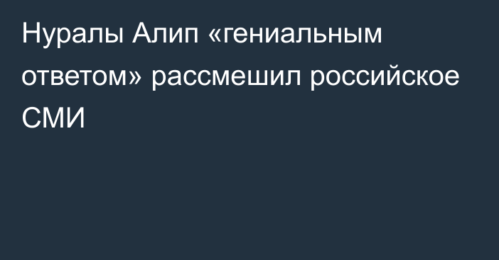 Нуралы Алип «гениальным ответом» рассмешил российское СМИ