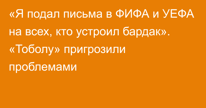 «Я подал письма в ФИФА и УЕФА на всех, кто устроил бардак». «Тоболу» пригрозили проблемами