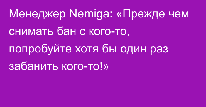 Менеджер Nemiga: «Прежде чем снимать бан с кого-то, попробуйте хотя бы один раз забанить кого-то!»